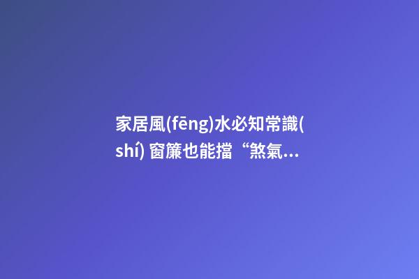 家居風(fēng)水必知常識(shí) 窗簾也能擋“煞氣”